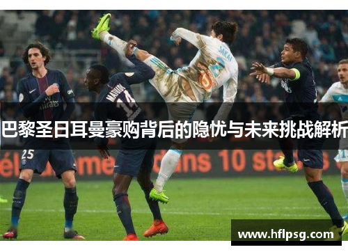 巴黎圣日耳曼豪购背后的隐忧与未来挑战解析
